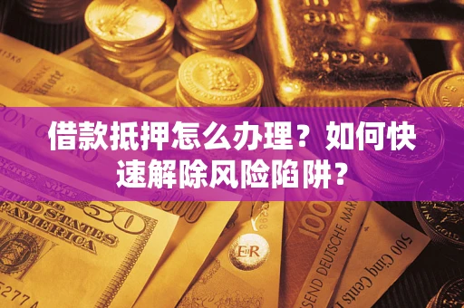 北京借款抵押怎么办理？如何快速解除风险陷阱？