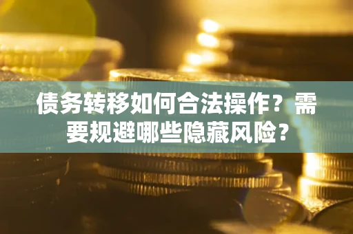 北京债务转移如何合法操作？需要规避哪些隐藏风险？