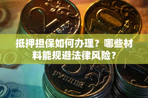 北京抵押担保如何办理？哪些材料能规避法律风险？