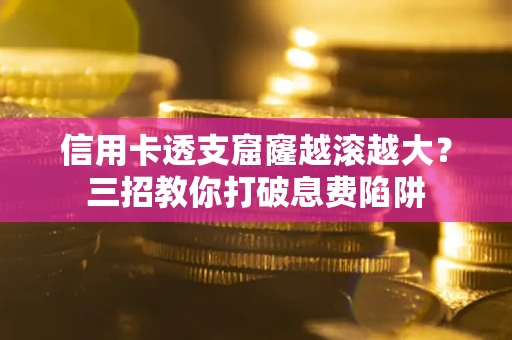 北京信用卡透支窟窿越滚越大？三招教你打破息费陷阱