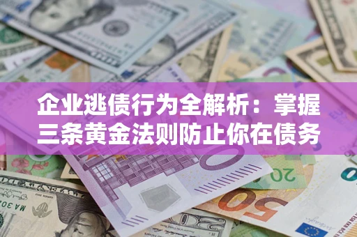北京企业逃债行为全解析：掌握三条黄金法则防止你在债务乱局中“踩雷”