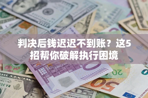 北京判决后钱迟迟不到账？这5招帮你破解执行困境