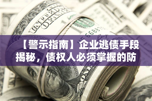 北京【警示指南】企业逃债手段揭秘，债权人必须掌握的防坑宝典