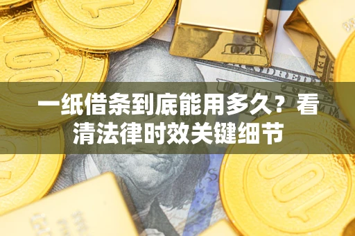 北京一纸借条到底能用多久？看清法律时效关键细节