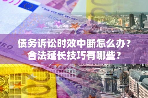 北京债务诉讼时效中断怎么办？合法延长技巧有哪些？