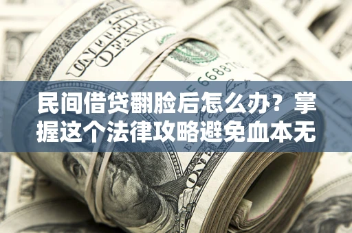 北京民间借贷翻脸后怎么办？掌握这个法律攻略避免血本无归