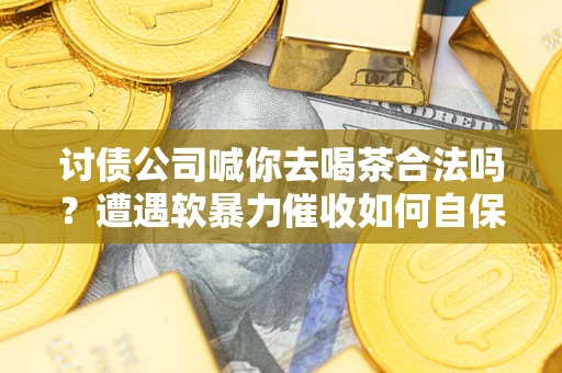 北京讨债公司喊你去喝茶合法吗？遭遇软暴力催收如何自保？
