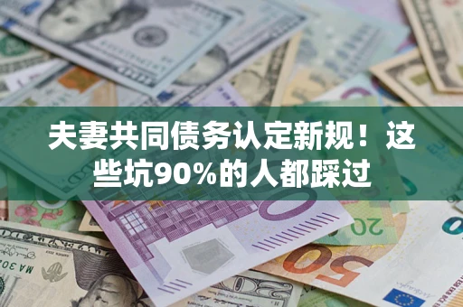 北京夫妻共同债务认定新规！这些坑90%的人都踩过