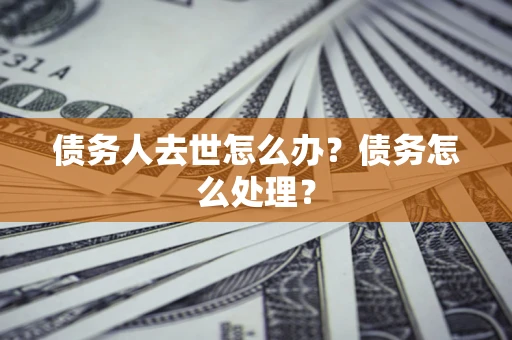 北京债务人去世怎么办？债务怎么处理？