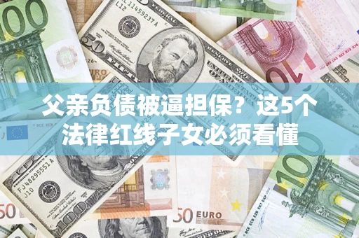 北京父亲负债被逼担保？这5个法律红线子女必须看懂