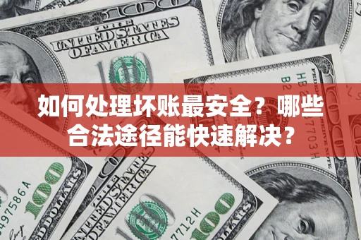 北京如何处理坏账最安全？哪些合法途径能快速解决？
