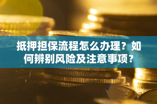 北京抵押担保流程怎么办理？如何辨别风险及注意事项？