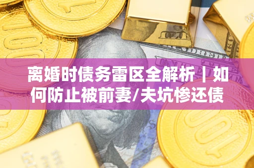 北京离婚时债务雷区全解析｜如何防止被前妻/夫坑惨还债？
