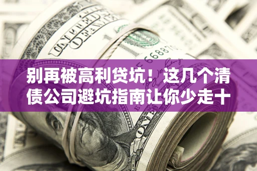 北京别再被高利贷坑！这几个清债公司避坑指南让你少走十年弯路