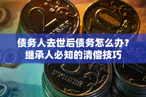 北京债务人去世后债务怎么办？继承人必知的清偿技巧