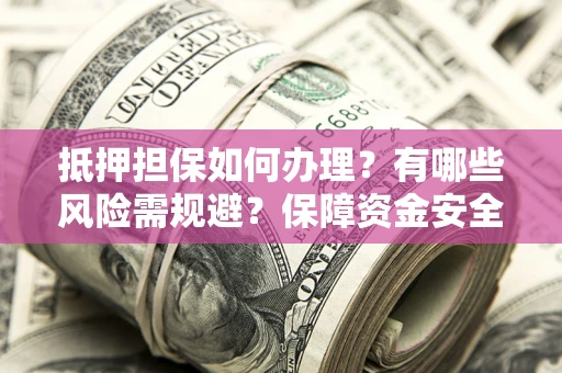 北京抵押担保如何办理？有哪些风险需规避？保障资金安全