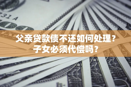 北京父亲贷款债不还如何处理？子女必须代偿吗？