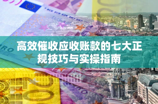 北京高效催收应收账款的七大正规技巧与实操指南