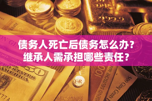 北京债务人死亡后债务怎么办？继承人需承担哪些责任？