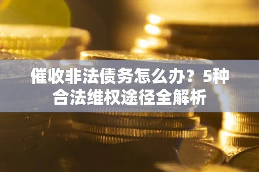 北京催收非法债务怎么办？5种合法维权途径全解析