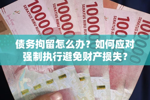 北京债务拘留怎么办？如何应对强制执行避免财产损失？