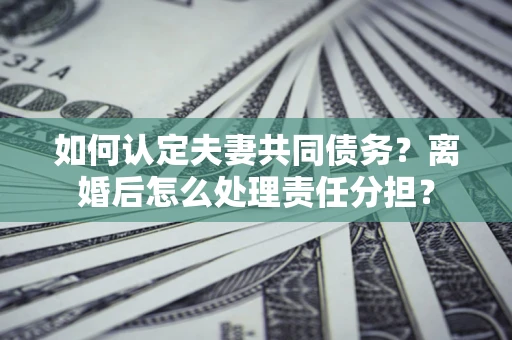 北京如何认定夫妻共同债务？离婚后怎么处理责任分担？