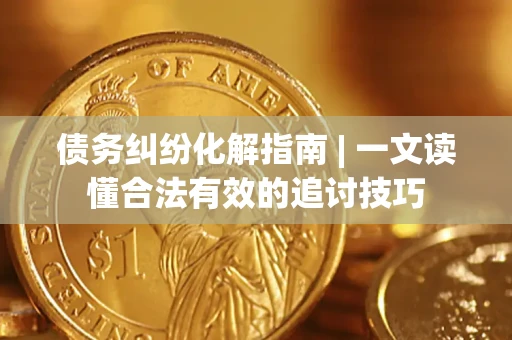 北京债务纠纷化解指南 | 一文读懂合法有效的追讨技巧