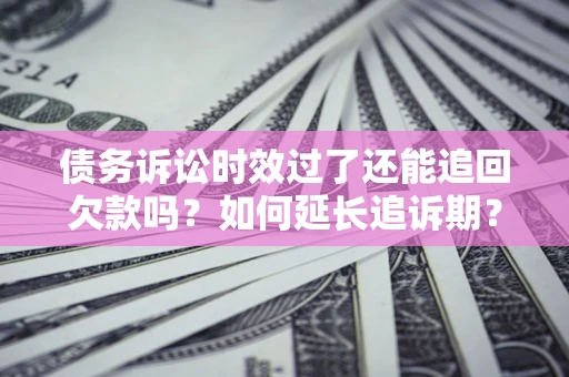 北京债务诉讼时效过了还能追回欠款吗？如何延长追诉期？