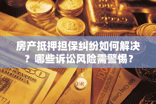 北京房产抵押担保纠纷如何解决？哪些诉讼风险需警惕？