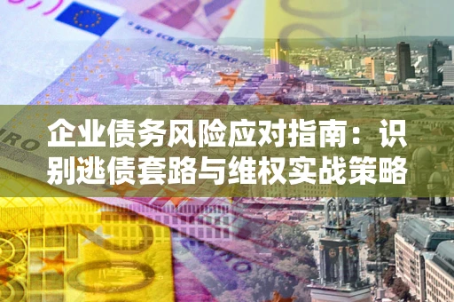 北京企业债务风险应对指南：识别逃债套路与维权实战策略