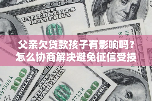 北京父亲欠贷款孩子有影响吗？怎么协商解决避免征信受损？