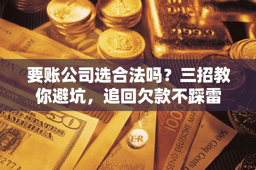 北京要账公司选合法吗？三招教你避坑，追回欠款不踩雷