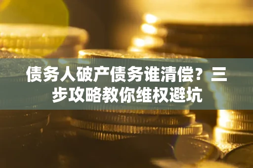 北京债务人破产债务谁清偿?三步攻略教你维权避坑 北京债务人破产债务谁清偿?三步攻略教你维权避坑