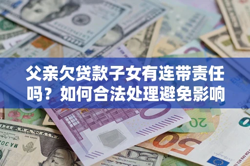 北京父亲欠贷款子女有连带责任吗？如何合法处理避免影响？