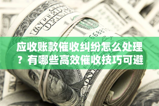 北京应收账款催收纠纷怎么处理？有哪些高效催收技巧可避免坏账？